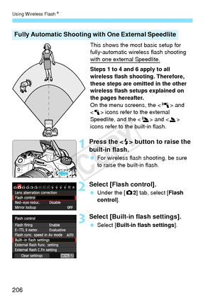 Page 206Using Wireless FlashN
206
This shows the most basic setup for 
fully-automatic wireless flash shooting 
with one external Speedlite.
Steps 1 to 4 and 6 apply to all 
wireless flash shooting. Therefore, 
these steps are omitted in the other 
wireless flash setups explained on 
the pages hereafter.
On the menu screens, the < 0> and 
< 1 > icons refer to the external 
Speedlite, and the < 3> and < 2> 
icons refer to the built-in flash.
1Press the < I> button to raise the 
built-in flash.
  For wireless...