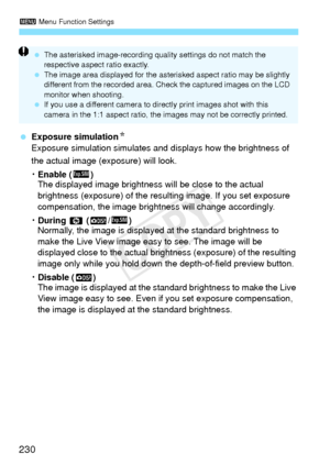 Page 2303 Menu Function Settings
230
 Exposure simulation N
Exposure simulation simulates and  displays how the brightness of 
the actual image (exposure) will look.
K Enable ( g)
The displayed image brightness will be close to the actual 
brightness (exposure) of the re sulting image. If you set exposure 
compensation, the image bright ness will change accordingly.
K During e  (E /g )
Normally, the image is displayed at the standard brightness to 
make the Live View image eas y to see. The image will be...