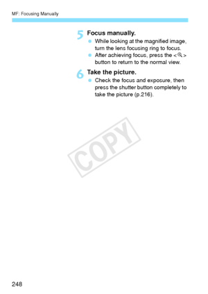 Page 248MF: Focusing Manually
248
5Focus manually.
 While looking at the magnified image, 
turn the lens focusing ring to focus.
  After achieving focus, press the < u> 
button to return to the normal view.
6Take the picture.
  Check the focus and exposure, then 
press the shutter button completely to 
take the picture (p.216).
COPY  