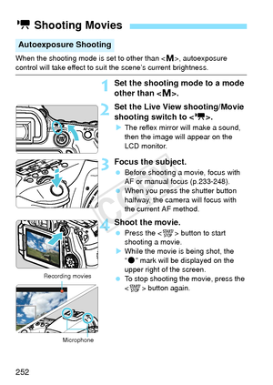 Page 252252
When the shooting mode is set to other than , autoexposure control will take effect to suit the scene’s current brightness.
1Set the shooting mode to a mode 
other than < a>.
2Set the Live View shooting/Movie 
shooting switch to < k>.
XThe reflex mirror will make a sound, 
then the image will appear on the 
LCD monitor.
3Focus the subject.
  Before shooting a movie, focus with 
AF or manual focus (p.233-248).
  When you press the shutter button 
halfway, the camera will focus with 
the current AF...