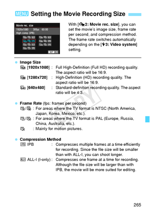 Page 265265
With [Z2: Movie rec. size ], you can 
set the movie’s image size, frame rate 
per second, and compression method. 
The frame rate switches automatically 
depending on the [ 53: Video system ] 
setting.
  Image Size
A  [1920x1080 ] : Full High-Definition (Full HD) recording quality. 
The aspect ratio will be 16:9.
B  [1280x720] : High-Definition (HD)  recording quality. The 
aspect ratio will be 16:9.
C  [640x480 ] : Standard-definition reco rding quality. The aspect 
ratio will be 4:3.
  Frame Rate...