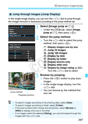 Page 297297
x Searching for Images Quickly
In the single-image display, you can turn the  dial to jump through the images forward or backward a ccording to the jump method set.
1Select [Image jump w/6].
 Under the [ 32] tab, select [Image 
jump w/ 6], then press < 0>.
2Select the jump method.
  Turn the < 5> dial to select the jump 
method, then press < 0>.
d : Display images one by one
e : Jump 10 images
f : Jump 100 images
g : Display by date
h : Display by folder
i : Display movies only
j : Display stills...