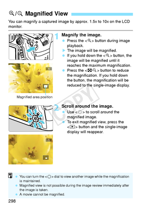 Page 298298
You can magnify a captured image by approx. 1.5x to 10x on the LCD 
monitor.
1Magnify the image.
 Press the < u> button during image 
playback.
X The image will be magnified.
  If you hold down the < u> button, the 
image will be magnified until it 
reaches the maximum magnification.
  Press the < I> button to reduce 
the magnification.  If you hold down 
the button, the magnification will be 
reduced to the single-image display.
2Scroll around the image.
  Use < 9> to scroll around the 
magnified...