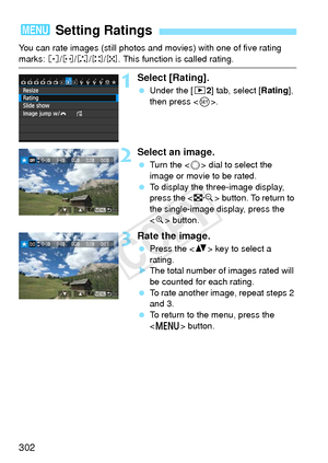 Page 302302
You can rate images (still photos and movies) with one of five rating 
marks: l/m/n/o/p. This function is called rating.
1Select [Rating].
 Under the [ 32] tab, select [Rating ], 
then press < 0>.
2Select an image.
  Turn the < 5> dial to select the 
image or movie to be rated.
  To display the three-image display, 
press the < I> button. To return to 
the single-image display, press the 
< u > button.
3Rate the image.
  Press the < V> key to select a 
rating.
X The total number of images rated will...