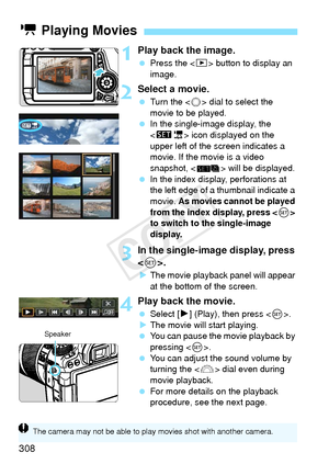 Page 308308
1Play back the image.
 Press the < x> button to display an 
image.
2Select a movie.
  Turn the < 5> dial to select the 
movie to be played.
  In the single-image display, the 
 icon displayed on the 
upper left of the screen indicates a 
movie. If the movie is a video 
snapshot, < > will be displayed.
  In the index display, perforations at 
the left edge of a  thumbnail indicate a 
movie.  As movies cannot be played 
from the index display, press < 0> 
to switch to the single-image 
display.
3In the...