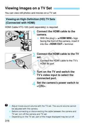 Page 316316
You can view still photos and movies on a TV set.
HDMI Cable HTC-100 (sold separately) is required.
1Connect the HDMI cable to the 
camera.
 With the plug’s < dHDMI MINI > logo 
facing the front of the camera, insert it 
into the < D > terminal.
2Connect the HDMI cable to the TV 
set.
 Connect the HDMI cable to the TV’s 
HDMI IN port.
3Turn on the TV and switch the 
TV’s video input to select the 
connected port.
4Set the camera’s power switch to 
.
Viewing Images on a TV Set
Viewing on...