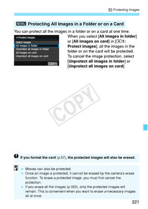 Page 321321
K Protecting Images
You can protect all the images in a  folder or on a card at one time.
When you select [ All images in folder ] 
or [ All images on card ] in [31: 
Protect images], all the images in the 
folder or on the card will be protected.
To cancel the image protection, select 
[Unprotect all images in folder ] or 
[Unprotect all images on card ].
3 Protecting All Images in a Folder or on a Card
If you format the card  (p.57), the protected images will also be erased.
 Movies can also be...