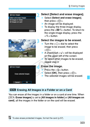 Page 323323
L Erasing Images
2Select [Select and erase images].
  Select [Select and erase images ], 
then press < 0>.
X An image will be displayed.
  To display the three-image display, 
press the < I> button. To return to 
the single-image display, press the 
< u > button.
3Select the images to be erased.
  Turn the < 5> dial to select the 
image to be erased, then press 
< 0 >.
X A checkmark < X> will be displayed 
on the upper left of the screen.
  To select other images to be erased, 
repeat step 3.
4Erase...