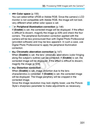 Page 331331
R Processing RAW Images with the Camera N
  Color space  (p.155)
You can select either sRGB or A dobe RGB. Since the camera’s LCD 
monitor is not compatible with Adobe RGB, the image will not look 
very different when either color space is set.
   Peripheral illumination correction  (p.146)
If [ Enable] is set, the corrected image will  be displayed. If the effect 
is difficult to discern, magnify the image (p.329) and check the four 
corners. The peripheral illumination correction applied with the...