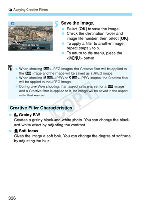 Page 336U Applying Creative Filters
336
5Save the image.
  Select [OK ] to save the image.
  Check the destination folder and 
image file number, then select [ OK].
  To apply a filter to another image, 
repeat steps 2 to 5.
  To return to the menu, press the 
 button.
  Grainy B/W
Creates a grainy black-and-white  photo. You can change the black-
and-white effect by adjusting the contrast.
  Soft focus
Gives the image a soft look. You  can change the degree of softness 
by adjusting the blur.
Creative Filter...