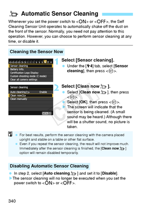 Page 340340
Whenever you set the power switch to  or < 2>, the Self 
Cleaning Sensor Unit operates to aut omatically shake off the dust on 
the front of the sensor. Normally, you need not pay attention to this 
operation. However, you can choose  to perform sensor cleaning at any 
time, or disable it.
1Select [Sensor cleaning].
 Under the [ 54] tab, select [ Sensor 
cleaning], then press < 0>.
2Select [Clean nowf ].
 Select [Clean now f], then press 
< 0 >.
  Select [OK ], then press < 0>.
X The screen will...