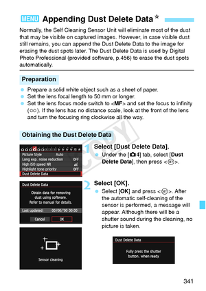 Page 341341
Normally, the Self Cleaning Sensor Unit will eliminate most of the dust 
that may be visible on captured images . However, in case visible dust 
still remains, you can append the Du st Delete Data to the image for 
erasing the dust spots later. The Dust  Delete Data is used by Digital 
Photo Professional (provided softwa re, p.456) to erase the dust spots 
automatically.
 Prepare a solid white object such as a sheet of paper.
  Set the lens focal length to 50 mm or longer.
  Set the lens focus mode...