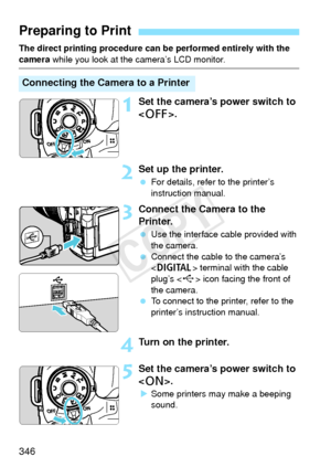 Page 346346
The direct printing procedure can be performed entirely with the 
camera while you look at t he camera’s LCD monitor.
1Set the camera’s power switch to 
.
2Set up the printer.
 For details, refer to the printer’s 
instruction manual.
3Connect the Camera to the 
Printer.
 Use the interface cable provided with 
the camera.
  Connect the cable to the camera’s 
 terminal with the cable 
plug’s < D> icon facing the front of 
the camera.
  To connect to the printer, refer to the 
printer’s instruction...