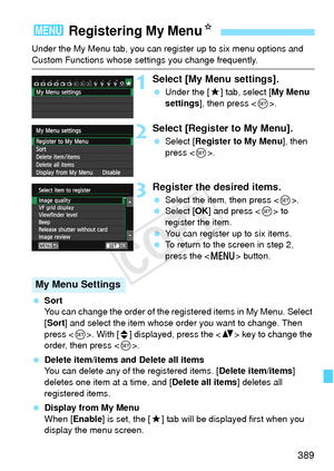 Page 389389
Under the My Menu tab, you can register up to six menu options and 
Custom Functions whose settings you change frequently.
1Select [My Menu settings].
 Under the [ 9] tab, select [ My Menu 
settings ], then press < 0>.
2Select [Register to My Menu].
  Select [Register to My Menu ], then 
press < 0>.
3Register the desired items.
  Select the item, then press < 0>.
  Select [OK ] and press < 0> to 
register the item.
  You can register up to six items.
  To return to the screen in step 2, 
press the <...