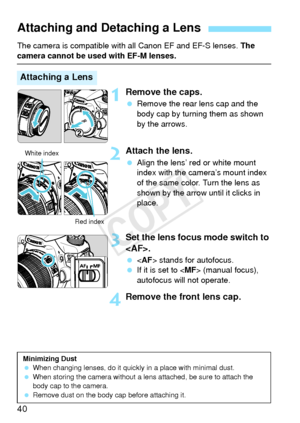 Page 4040
The camera is compatible with all Canon EF and EF-S lenses. The camera cannot be used with EF-M lenses.
1Remove the caps.
 Remove the rear lens cap and the 
body cap by turning them as shown 
by the arrows.
2Attach the lens.
 Align the lens’ red or white mount 
index with the camera’s mount index 
of the same color. Turn the lens as 
shown by the arrow until it clicks in 
place.
3Set the lens focus mode switch to 
.
  stands for autofocus.
  If it is set to < MF> (manual focus), 
autofocus will not...