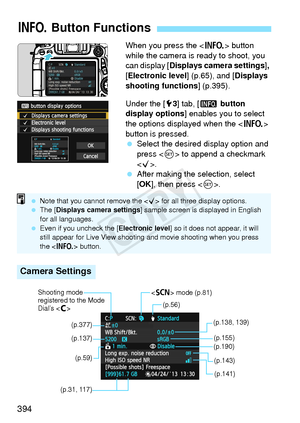 Page 394394
When you press the  button 
while the camera is ready to shoot, you 
can display [ Displays camera settings], 
[Electronic level ] (p.65), and [Displays 
shooting functions ] (p.395).
Under the [ 53] tab, [ z button 
display options ] enables you to select 
the options displayed when the < B> 
button is pressed.
  Select the desired display option and 
press < 0> to append a checkmark 
< X>.
  After making the selection, select 
[OK ], then press < 0>.
B  Button Functions
Camera Settings
 Note that...