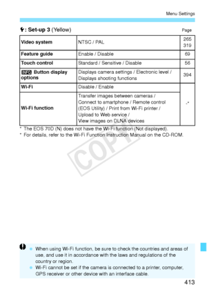 Page 413413
Menu Settings
5: Set-up 3  (Yellow)Page
* The EOS 70D (N) does not have th e Wi-Fi function (Not displayed).
* For details, refer to the Wi-Fi Functi on Instruction Manual on the CD-ROM.
Video system
NTSC / PAL265
319
Feature guide
Enable / Disable69
Touch control
Standard / Sensitive / Disable56
z  Button display 
options
Displays camera settin gs / Electronic level / 
Displays shooting functions394
Wi-Fi
Disable / Enable
-*
Wi-Fi function Transfer images 
between cameras / 
Connect to smartphon e /...