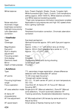 Page 434Specifications
434
White balance:Auto, Preset (Daylight, Shade, Cloudy, Tungsten light, 
White fluorescent light, Flash), Custom, Color temperature 
setting (approx. 2500-10000  K), White balance correction, 
and White balance br acketing possible
*Flash color temperature info rmation transmission enabledNoise reduction: Applicable to long  exposures and high ISO speed shots
Automatic image 
brightness correction: Auto Lighting Optimizer
Highlight tone priority: Provided
Lens aberration 
correction:...