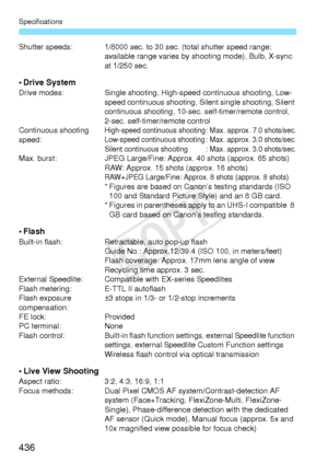 Page 436Specifications
436
Shutter speeds: 1/8000 sec. to 30 sec. (total shutter speed range; 
available range varies by sh ooting mode), Bulb, X-sync 
at 1/250 sec.
• Drive SystemDrive modes: Single shooting, High-speed continuous shooting, Low-
speed continuous shooting, Sile nt single shooting, Silent 
continuous shooting, 10-sec.  self-timer/remote control, 
2-sec. self-timer/remote control
Continuous shooting 
speed:
High-speed continuous shooting : Max. approx. 7.0 shots/sec.Low-speed continuous shooting :...