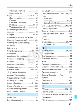 Page 461461
Index
Holding the camera ....................44
Settings display ........................394
Cards .......... ....................3, 19, 31, 57
Card reminder.. ...........................32
Formatting ..................................57
Low-level formatting ...................58
Problems ............. .................33, 58
Write-protect swit ch ....................31
Center-weighted average 
metering ............... .........................166
Charger .................... .................26, 28...
