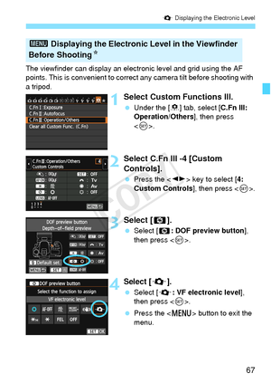 Page 6767
Q Displaying the Electronic Level
The viewfinder can display an electr onic level and grid using the AF 
points. This is convenient to correct any camera tilt before shooting with 
a tripod.
1Select Custom Functions III.
  Under the [ 8] tab, select [C.Fn III: 
Operation/Others ], then press 
< 0 >.
2Select C.Fn III -4 [Custom 
Controls].
  Press the < U> key to select [ 4: 
Custom Controls], then press .
3Select [e].
 Select [e : DOF preview button ], 
then press < 0>.
4Select [Q].
  Select [Q : VF...