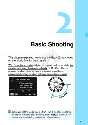 Page 7171
Basic Shooting
This chapter explains how to use the Basic Zone modes 
on the Mode Dial for best results.
With Basic Zone modes, all you do is poin t and shoot while the 
camera sets everything automatically (p.91, 404). Also, to 
prevent botched pictures du e to mistaken operations, 
advanced shooting function settings cannot be changed.
 
Basic ZoneBasic Zone
When you set the Mode Dial to < 8> while the LCD monitor is 
turned off, press the < Q> button (p.81) or < B>...