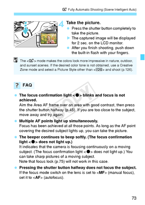 Page 7373
A Fully Automatic Shooting (Scene Intelligent Auto)
4Take the picture.
 Press the shutter button completely to 
take the picture.
X The captured image will be displayed 
for 2 sec. on the LCD monitor.
  After you finish shooting, push down 
the built-in flash with your fingers.
  The focus confirmation light < o> blinks and focus is not 
achieved.
Aim the Area AF frame over an area with good contrast, then press 
the shutter button halfway (p.45). If  you are too close to the subject, 
move away and...