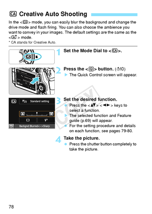 Page 7878
In the  mode, you can easily blur  the background and change the 
drive mode and flash firing. You can also choose the ambience you 
want to convey in your images. T he default settings are the same as the 
< A > mode.
* CA stands for Creative Auto.
1Set the Mode Dial to < C>.
2Press the < Q> button. (7 )
X The Quick Control screen will appear.
3Set the desired function.
  Press the < V>  keys to 
select a function.
X The selected function and Feature 
guide (p.69) will appear.
  For the setting...