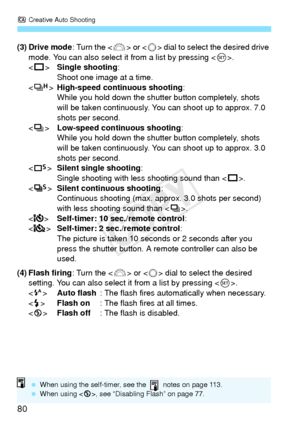 Page 80C Creative Auto Shooting
80
(3) Drive mode : Turn the  or  dial to select the desired drive 
mode. You can also select it from a list by pressing < 0>.
< u > Single shooting :
Shoot one image at a time.
< o >High-speed continuous shooting :
While you hold down the shutter button completely, shots 
will be taken continuously. You can shoot up to approx. 7.0 
shots per second.
< i > Low-speed continuous shooting :
While you hold down the shutter button completely, shots 
will be taken continuously. You can...