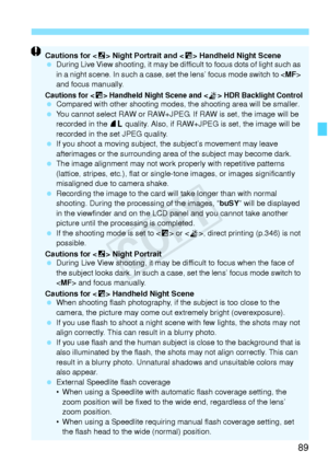 Page 8989
Cautions for  Night Portrait and < F> Handheld Night Scene
  During Live View shooting, it may be di fficult to focus dots of light such as 
in a night scene. In su ch a case, set the lens’  focus mode switch to  
and focus manually.
Cautions for  Handheld Night Scene and  HDR Backlight Control  Compared with other shooting modes,  the shooting area will be smaller.
  You cannot select RAW or RAW+JPEG. If  RAW is set, the image will be 
recorded in the  73 quality. Also, if RAW+J PEG is set, the image...