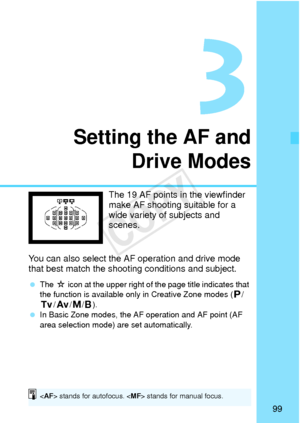 Page 9999
Setting the AF andDrive Modes
The 19 AF points in the viewfinder 
make AF shooting suitable for a 
wide variety of subjects and 
scenes.
You can also select the AF operation and drive mode 
that best match the shootin g conditions and subject.
 The  M icon at the upper right of the page title indicates that 
the function is available only in Creative Zone modes ( d/
s /f /a/F ).
  In Basic Zone modes, the AF operation and AF point (AF 
area selection mode) are set automatically.
 stands for autofocus....