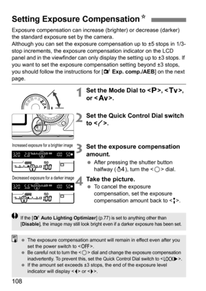 Page 108108
Exposure compensation can increase (brighter) or decrease (darker) 
the standard exposure set by the camera.
Although you can set the exposure com pensation up to ±5 stops in 1/3-
stop increments, the exposure compensation indicator on the LCD 
panel and in the viewfinder can only display the setting up to ±3 stops. If 
you want to set the exposure compensation setting beyond ±3 stops, 
you should follow the instructions for [ 2 Exp. comp./AEB ] on the next 
page.
1Set the Mode Dial to < d>, < s>,...