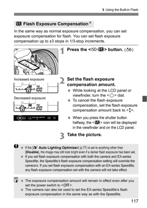 Page 117117
D Using the Built-in Flash
In the same way as normal exposure compensation, you can set 
exposure compensation for flash.  You can set flash exposure 
compensation up to ±3 stops in 1/3-stop increments.
1Press the  button. (9 )
2Set the flash exposure 
compensation amount.
While looking at the LCD panel or 
viewfinder, turn the < 5> dial.
 To cancel the flash exposure 
compensation, set the flash exposure 
compensation amount back to < E>.

When you press the shutter button 
halfway, the <
y> icon...