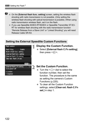 Page 122122
3 Setting the Flash N
1Display the Custom Function.
Select [ External flash C.Fn setting ], 
then press < 0>.
2Set the Custom Function.
 Turn the < 5> dial to select the 
function number, then set the 
function. The procedure is the same 
as setting the camera’s Custom 
Functions (p.220).
 To clear all the Custom Function 
settings, select [ Clear ext. flash C.Fn 
set. ] in step 1.
Setting the External Speedlite Custom Functions
On the [External flash func. setting ] screen, setting the wireless...