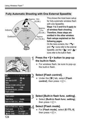Page 124124
Using Wireless FlashN
This shows the most basic setup 
for fully-automatic wireless flash 
with one Speedlite.
Steps 1 to 3 and 6 to 8 apply to 
all wireless flash shooting. 
Therefore, these steps are 
omitted in the other wireless 
flash setups explained on the 
following pages.
On the menu screens, the  
and <
1> icons refer to the external 
Speedlite, and the <
3> and  
icons refer to the built-in flash.
1Press the  button to pop-up 
the built-in flash.
 For wireless flash, be sure to pop-up...