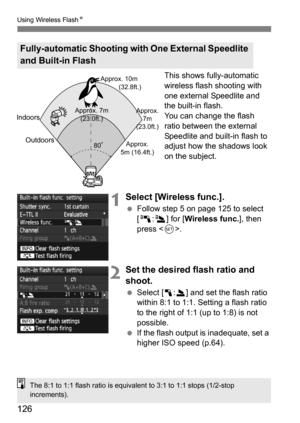 Page 126126
Using Wireless FlashN
This shows fully-automatic 
wireless flash shooting with 
one external Speedlite and 
the built-in flash.
You can change the flash 
ratio between the external 
Speedlite and built-in flash to 
adjust how the shadows look 
on the subject.
1Select [Wireless func.].
Follow step 5 on page 125 to select 
[0 :3] for [ Wireless func. ], then 
press < 0>.
2Set the desired flash ratio and 
shoot.
 Select [ 1:2] and set the flash ratio 
within 8:1 to 1:1. Setting a flash ratio 
to the...