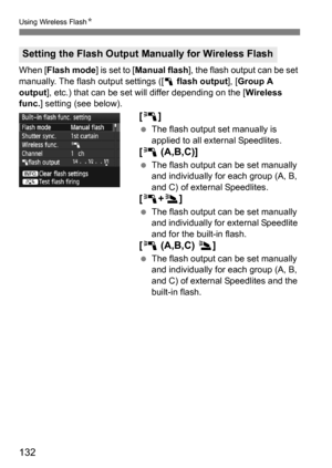 Page 132132
Using Wireless FlashN
When [Flash mode] is set to [Manual flash ], the flash output can be set 
manually. The flash output settings ([ 1 flash output ], [Group A 
output ], etc.) that can be set will differ depending on the [ Wireless 
func. ] setting (see below).
[0]
The flash output set manually is 
applied to all external Speedlites.
[0  (A,B,C)]
The flash output can be set manually 
and individually for each group (A, B, 
and C) of external Speedlites. 
[0 +3 ]
The flash output can be set...