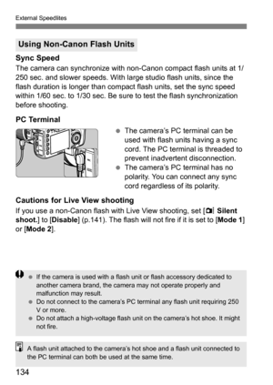 Page 134134
External Speedlites
Sync Speed
The camera can synchronize with non-Canon compact flash units at 1/
250 sec. and slower speeds. With large studio flash units, since the 
flash duration is longer than comp act flash units, set the sync speed 
within 1/60 sec. to 1/30 sec. Be sure to test the flash synchronization 
before shooting.
PC Terminal
 The camera’s PC terminal can be 
used with flash units having a sync 
cord. The PC terminal is threaded to 
prevent inadvertent disconnection.
 The camera’s PC...