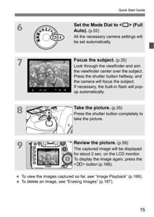 Page 1515
Quick Start Guide
6Set the Mode Dial to  (Full 
Auto).
 (p.52)
All the necessary camera settings will 
be set automatically.
7Focus the subject. (p.35)
Look through the viewfinder and aim 
the viewfinder center over the subject. 
Press the shutter button halfway, and 
the camera will focus the subject.
If necessary, the built-in flash will pop-
up automatically.
8Take the picture. (p.35)
Press the shutter button completely to 
take the picture.
9Review the picture. (p.58)
The captured image will be...