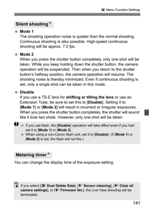 Page 141141
z Menu Function Settings
 Mode 1
The shooting operation noise is quieter than the normal shooting. 
Continuous shooting is also  possible. High-speed continuous 
shooting will be approx. 7.0 fps.
 Mode 2
When you press the shutter button completely, only one shot will be 
taken. While you keep holding down the shutter button, the camera 
operation will be suspended. Then when you return to the shutter 
button’s halfway position, the camera operation will resume. The 
shooting noise is thereby...