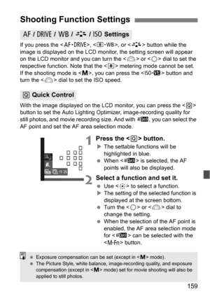 Page 159159
If you press the , , or  button while the 
image is displayed on the LCD moni tor, the setting screen will appear 
on the LCD monitor and you can turn the < 6> or  dial to set the 
respective function. Note that the < q> metering mode cannot be set.
If the shooting mode is < a>, you can press the < m> button and 
turn the < 6> dial to set the ISO speed.
With the image displayed on the LCD monitor, you can press the < Q> 
button to set the Auto Lighting Optimizer, image-recording quality for 
still...