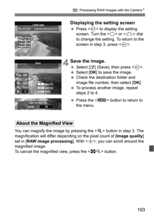 Page 193193
R Processing RAW Images with the Camera N
Displaying the setting screen
Press < 0> to display the setting 
screen. Turn the < 5> or  dial 
to change the setting. To return to the 
screen in step 3, press < 0>.
 4Save the image.
 Select [ W] (Save), then press < 0>.
 Select [ OK] to save the image.
 Check the destination folder and 
image file number, then select [ OK].
 To process another image, repeat 
steps 2 to 4.
 Press the < M> button to return to 
the menu.
You can magnify the image by...