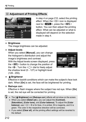 Page 212212
wPrinting
In step 4 on page 210, select the printing 
effect. When the < e> icon is displayed 
next to < z>, press the  
button. You can then adjust the printing 
effect. What can be adjusted or what is 
displayed will depend on the selection 
made in step 4.
 Brightness
The image brightness can be adjusted.
 Adjust levels
When you select [ Manual], you can change 
the histogram’s distribution and adjust the 
image’s brightness and contrast.
With the Adjust levels screen displayed, press 
the < B>...