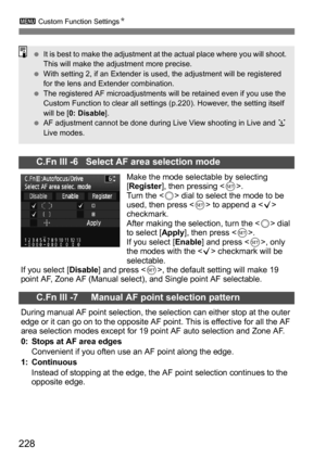 Page 228228
3 Custom Function Settings N
C.Fn III -6   Select AF area selection mode
Make the mode selectable by selecting 
[Register ], then pressing < 0>.
Turn the < 5> dial to select the mode to be 
used, then press < 0> to append a < X> 
checkmark.
After making the selection, turn the < 5> dial 
to select [ Apply], then press < 0>.
If you select [ Enable] and press < 0>, only 
the modes with the < X> checkmark will be 
selectable.
If you select [ Disable] and press < 0>, the default setting will make 19...