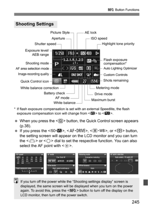 Page 245245
B Button Functions
* If flash exposure compensation is set wi th an external Speedlite, the flash 
exposure compensation icon will change from < y> to < C>.
When you press the < Q> button, the Quick Control screen appears 
(p.38).
 If you press the , , , or  button, 
the setting screen will appear on the LCD monitor and you can turn 
the < 6> or < 5> dial to set the respective function. You can also 
select the AF point with < 9>.
Shooting Settings
White balance correction Aperture
Metering mode...