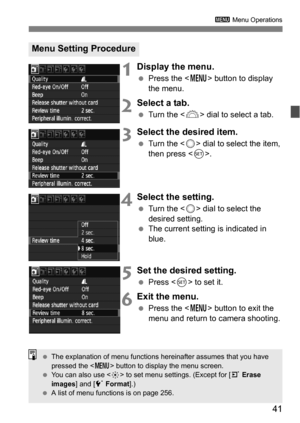 Page 4141
3 Menu Operations
1Display the menu.
Press the < M> button to display 
the menu.
2Select a tab.
 Turn the  dial to select a tab.
3Select the desired item.
Turn the  dial to select the item, 
then press <
0>.
4Select the setting.
 Turn the  dial to select the 
desired setting.
 The current setting is indicated in 
blue.
5Set the desired setting.
Press  to set it.
6Exit the menu.
Press the < M> button to exit the 
menu and return to camera shooting.
Menu Setting Procedure
 The explanation of...