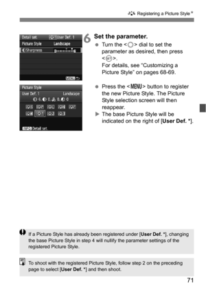 Page 7171
A Registering a Picture Style N
6Set the parameter.
Turn the < 5> dial to set the 
parameter as desired, then press 
< 0 >.
For details, see “Customizing a 
Picture Style” on pages 68-69.
 Press the < M> button to register 
the new Picture Style. The Picture 
Style selection screen will then 
reappear.
 The base Picture Style will be 
indicated on the right of [User Def. * ].
If a Picture Style has already been registered under [ User Def. *], changing 
the base Picture Style in step 4 will nullify...