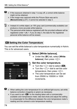 Page 7474
B: Setting the White Balance N
You can set the white balance’s color temperature numerically in Kelvin. This is for advanced users.
1Select [White balance].
Under the [2 ] tab, select [White 
balance ], then press < 0>.
2Set the color temperature.
 Turn the < 5> dial to select [ P].
 Turn the < 6> dial to set the color 
temperature, then press < 0>.
 The color temperature can be set 
from 2500K to 10000K in 100K 
increments.
P Setting the Color Temperature
 If the exposure obtained in step 1 is...