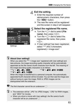 Page 8383
3 Changing the File Name
 4Exit the setting.
Enter the required number of 
alphanumeric characters, then press 
the < M > button.
 The new file name will be registered 
and the screen in step 2 will reappear.
 5Select the registered file name.
 Turn the < 5> dial to select [ File 
name ], then press < 0>.
 Turn the < 5> dial to select the 
registered file name, then press 
< 0 >.
 If User setting2 has been registered, 
select “*** (the 3 characters 
registered) + image size”.
Settings
About User...