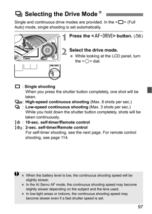 Page 9797
Single and continuous drive modes are provided. In the  (Full Auto) mode, single shooting is set automatically.
1Press the  button. (9 )
2Select the drive mode.
While looking at the LCD panel, turn 
the < 5> dial.
u : Single shooting
When you press the shutter button completely, one shot will be 
taken.
o :High-speed continuous shooting  (Max. 8 shots per sec.)
i :Low-speed continuous shooting
 (Max. 3 shots per sec.)
While you hold down the shutter button completely, shots will be 
taken...